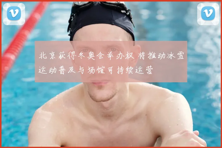 北京获得冬奥会举办权 将推动冰雪运动普及与场馆可持续运营