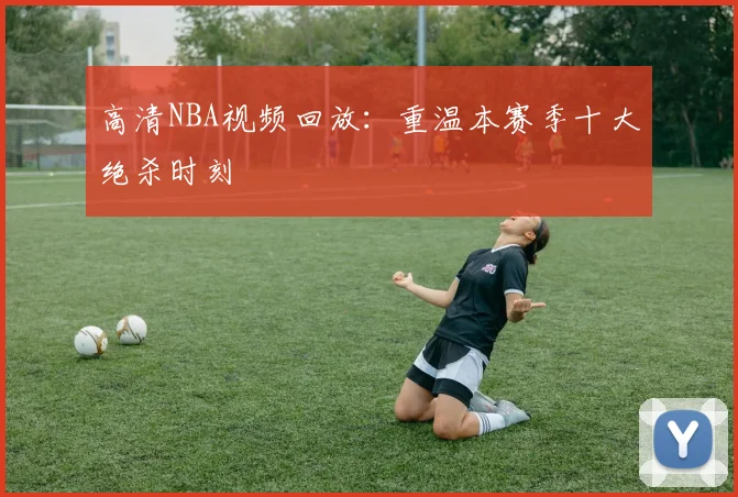 高清NBA视频回放：重温本赛季十大绝杀时刻