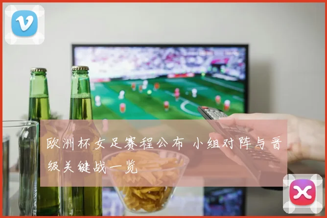 欧洲杯女足赛程公布 小组对阵与晋级关键战一览