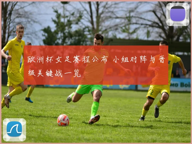 欧洲杯女足赛程公布 小组对阵与晋级关键战一览