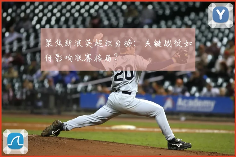 聚焦新浪英超积分榜：关键战役如何影响联赛格局？