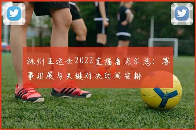杭州亚运会2022直播看点汇总：赛事进展与关键对决时间安排