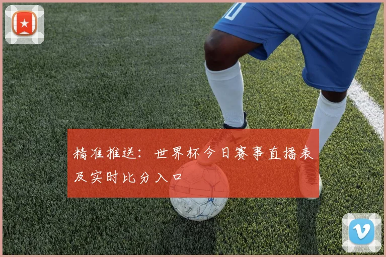 精准推送：世界杯今日赛事直播表及实时比分入口