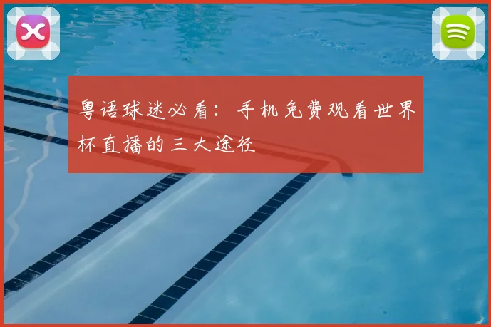 粤语球迷必看：手机免费观看世界杯直播的三大途径