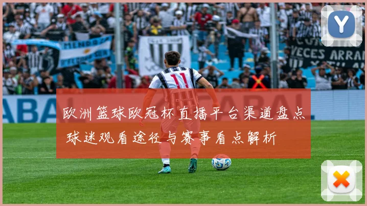 欧洲篮球欧冠杯直播平台渠道盘点 球迷观看途径与赛事看点解析