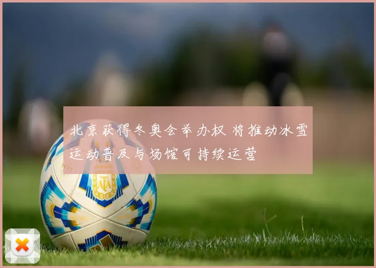 北京获得冬奥会举办权 将推动冰雪运动普及与场馆可持续运营