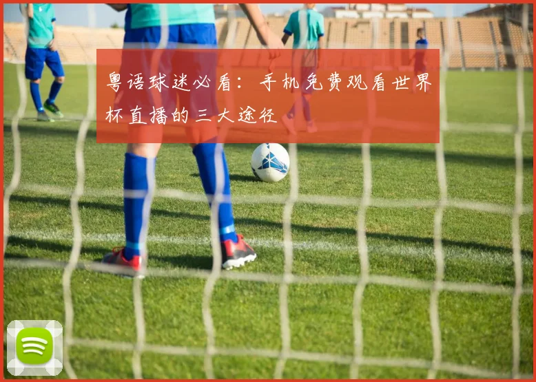 粤语球迷必看：手机免费观看世界杯直播的三大途径