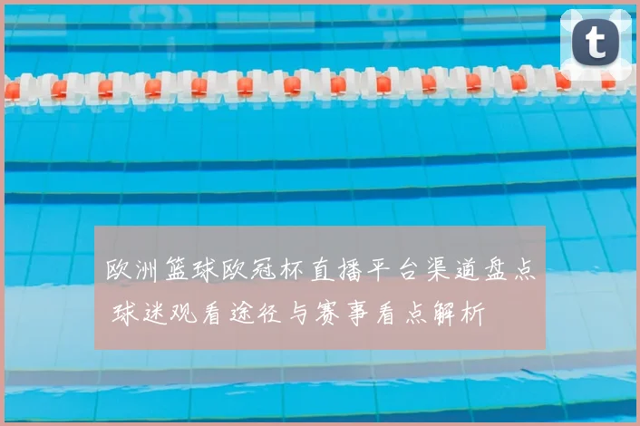 欧洲篮球欧冠杯直播平台渠道盘点 球迷观看途径与赛事看点解析