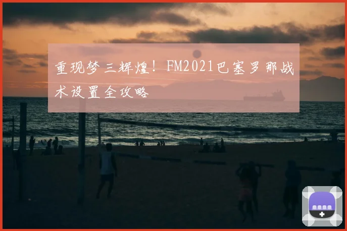 重现梦三辉煌！FM2021巴塞罗那战术设置全攻略