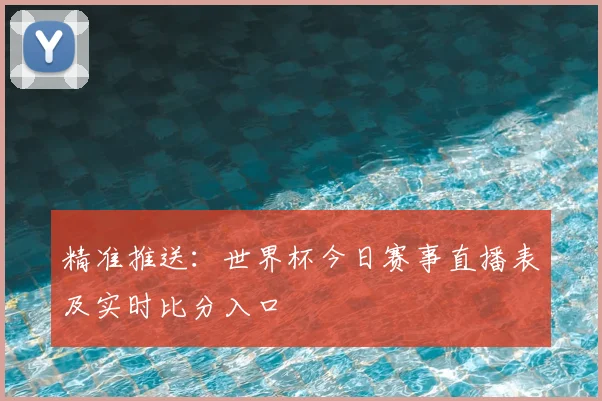 精准推送：世界杯今日赛事直播表及实时比分入口